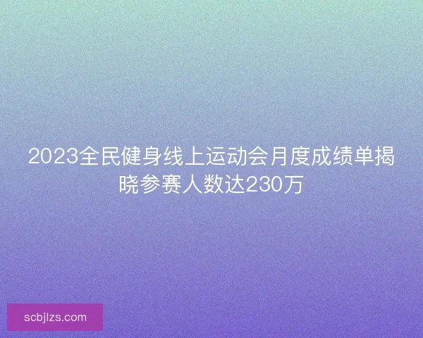2023全民健身线上运动会月度成绩单揭晓参赛人数达230万