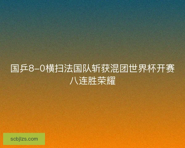 国乒8-0横扫法国队斩获混团世界杯开赛八连胜荣耀