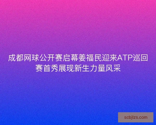 成都网球公开赛启幕姜福民迎来ATP巡回赛首秀展现新生力量风采