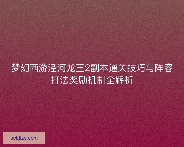 梦幻西游泾河龙王2副本通关技巧与阵容打法奖励机制全解析
