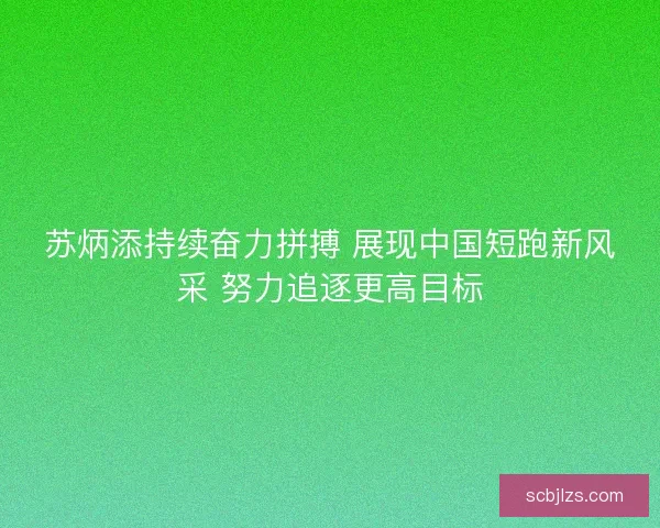 苏炳添持续奋力拼搏 展现中国短跑新风采 努力追逐更高目标