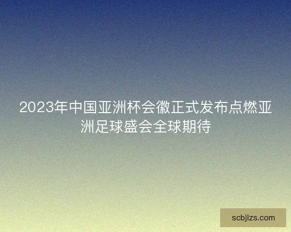 2023年中国亚洲杯会徽正式发布点燃亚洲足球盛会全球期待
