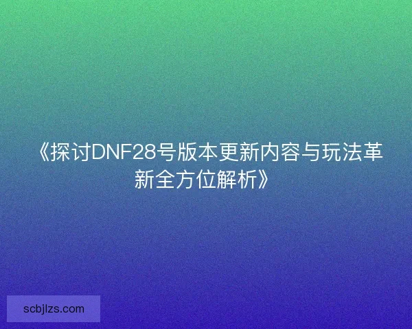 《探讨DNF28号版本更新内容与玩法革新全方位解析》