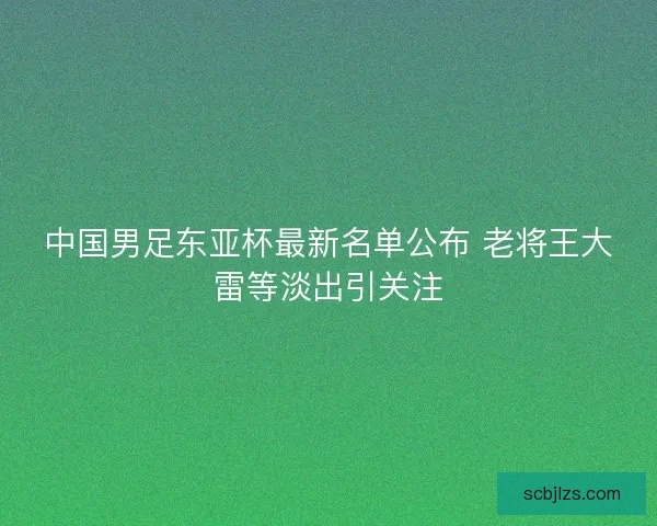 中国男足东亚杯最新名单公布 老将王大雷等淡出引关注