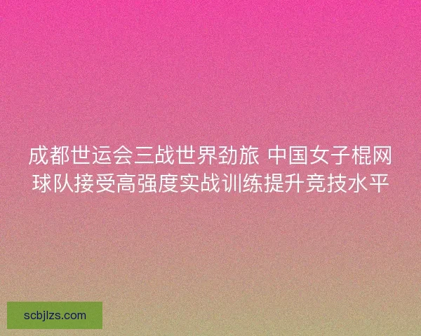 成都世运会三战世界劲旅 中国女子棍网球队接受高强度实战训练提升竞技水平