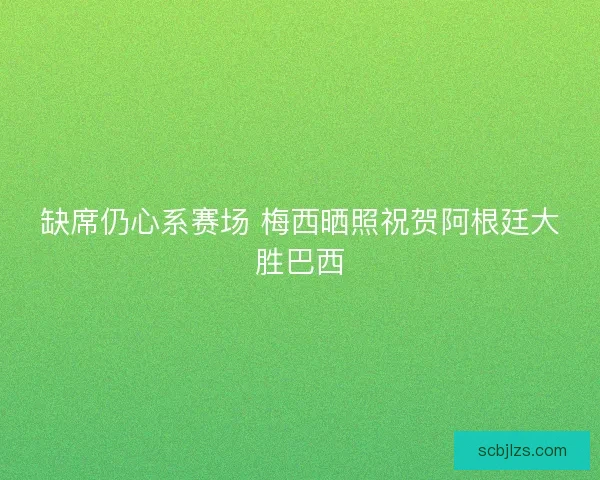 缺席仍心系赛场 梅西晒照祝贺阿根廷大胜巴西