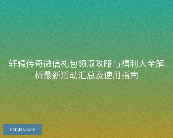 轩辕传奇微信礼包领取攻略与福利大全解析最新活动汇总及使用指南