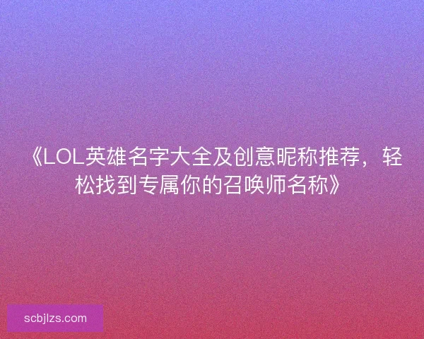 《LOL英雄名字大全及创意昵称推荐,轻松找到专属你的召唤师名称》 《LOL英雄名字大全及创意昵称推荐,轻松找到专属你的召唤师名称》