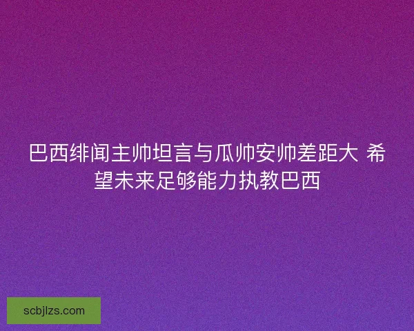 巴西绯闻主帅坦言与瓜帅安帅差距大 希望未来足够能力执教巴西
