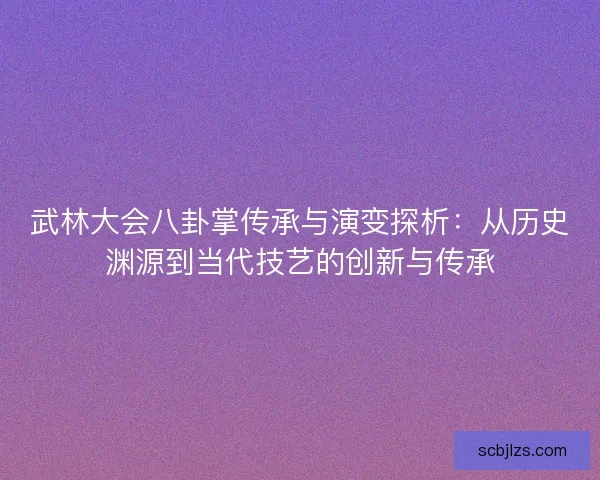 武林大会八卦掌传承与演变探析：从历史渊源到当代技艺的创新与传承