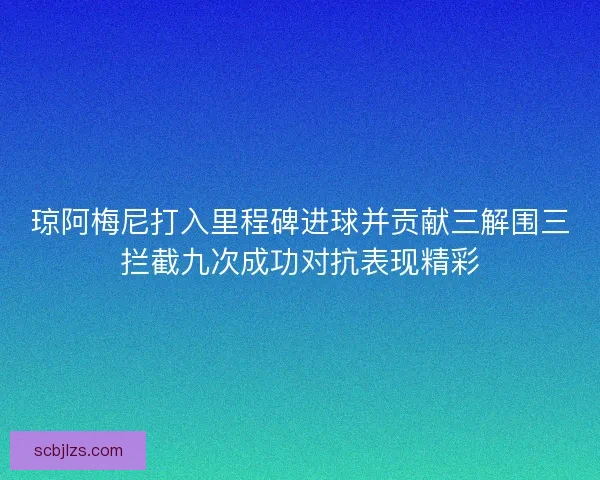 琼阿梅尼打入里程碑进球并贡献三解围三拦截九次成功对抗表现精彩