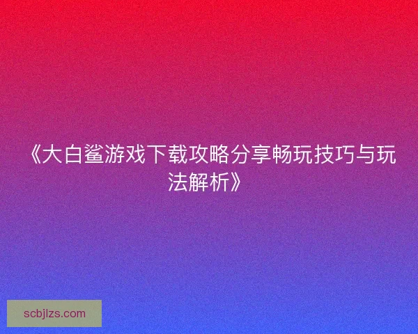 《大白鲨游戏下载攻略分享畅玩技巧与玩法解析》 《大白鲨游戏下载攻略分享畅玩技巧与玩法解析》