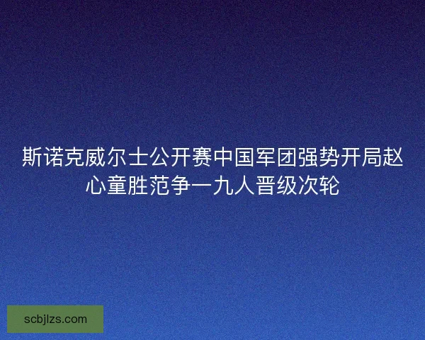 斯诺克威尔士公开赛中国军团强势开局赵心童胜范争一九人晋级次轮