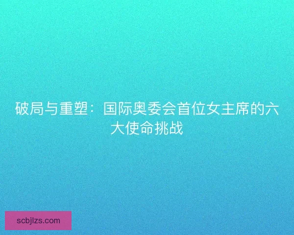 破局与重塑：国际奥委会首位女主席的六大使命挑战
