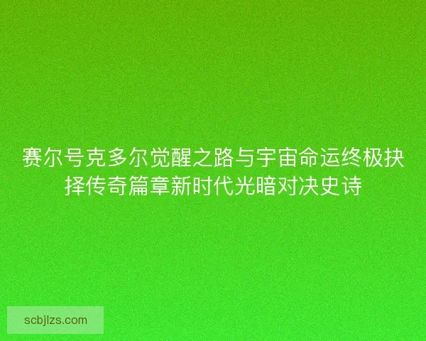 赛尔号克多尔觉醒之路与宇宙命运终极抉择传奇篇章新时代光暗对决史诗 赛尔号克多尔觉醒之路与宇宙命运终极抉择传奇篇章新时代光暗对决史诗