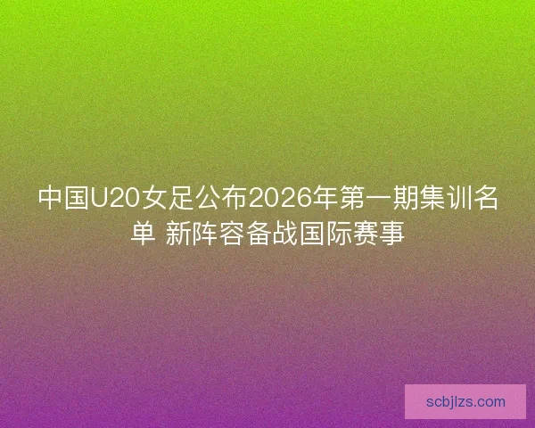 中国U20女足公布2026年第一期集训名单 新阵容备战国际赛事