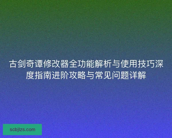 古剑奇谭修改器全功能解析与使用技巧深度指南进阶攻略与常见问题详解 古剑奇谭修改器全功能解析与使用技巧深度指南进阶攻略与常见问题详解