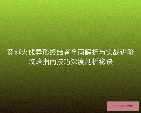穿越火线异形终结者全面解析与实战进阶攻略指南技巧深度剖析秘诀 穿越火线异形终结者全面解析与实战进阶攻略指南技巧深度剖析秘诀