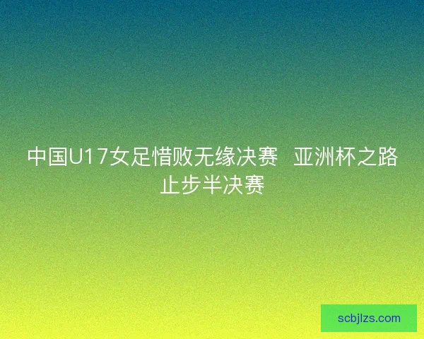 中国U17女足惜败无缘决赛  亚洲杯之路止步半决赛