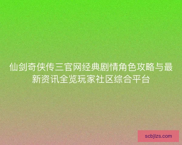 仙剑奇侠传三官网经典剧情角色攻略与最新资讯全览玩家社区综合平台