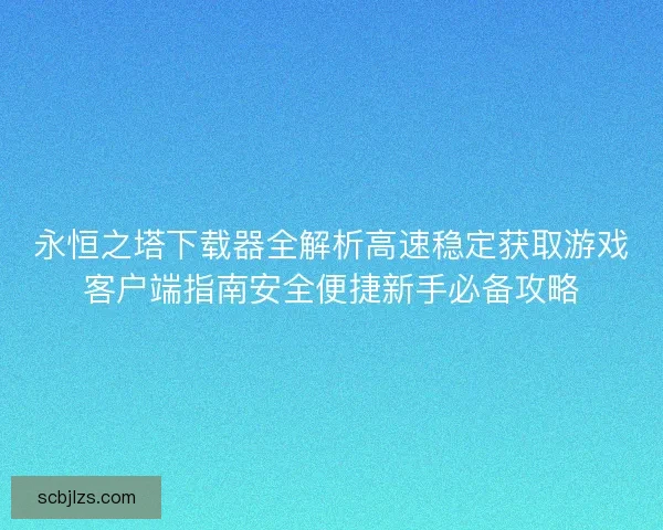 永恒之塔下载器全解析高速稳定获取游戏客户端指南安全便捷新手必备攻略