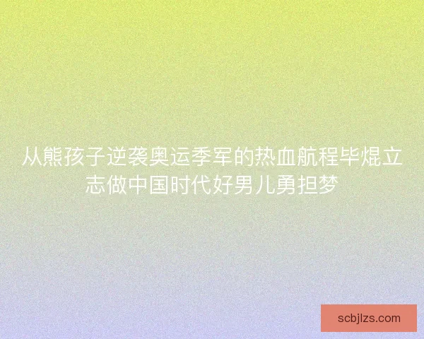 从熊孩子逆袭奥运季军的热血航程毕焜立志做中国时代好男儿勇担梦