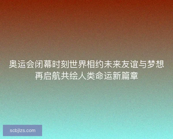 奥运会闭幕时刻世界相约未来友谊与梦想再启航共绘人类命运新篇章