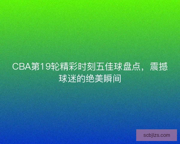 CBA第19轮精彩时刻五佳球盘点,震撼球迷的绝美瞬间 CBA第19轮精彩时刻五佳球盘点,震撼球迷的绝美瞬间