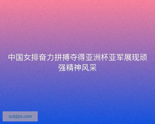 中国女排奋力拼搏夺得亚洲杯亚军展现顽强精神风采 中国女排奋力拼搏夺得亚洲杯亚军展现顽强精神风采
