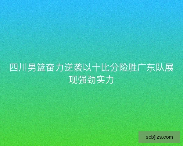 四川男篮奋力逆袭以十比分险胜广东队展现强劲实力 四川男篮奋力逆袭以十比分险胜广东队展现强劲实力