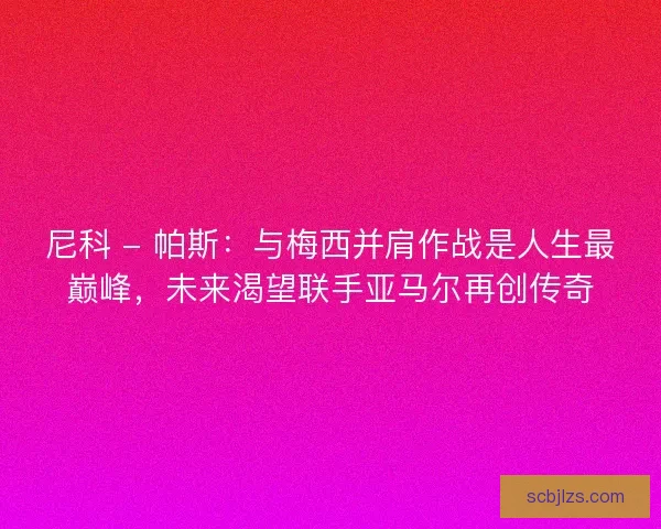 尼科 - 帕斯:与梅西并肩作战是人生最巅峰,未来渴望联手亚马尔再创传奇 尼科 - 帕斯:与梅西并肩作战是人生最巅峰,未来渴望联手亚马尔再创传奇
