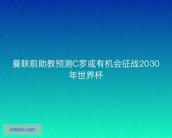 曼联前助教预测C罗或有机会征战2030年世界杯 曼联前助教预测C罗或有机会征战2030年世界杯