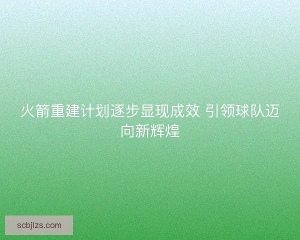 火箭重建计划逐步显现成效 引领球队迈向新辉煌 火箭重建计划逐步显现成效 引领球队迈向新辉煌