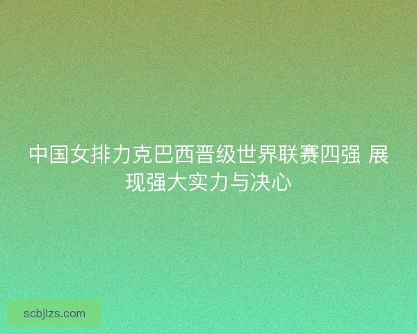 中国女排力克巴西晋级世界联赛四强 展现强大实力与决心