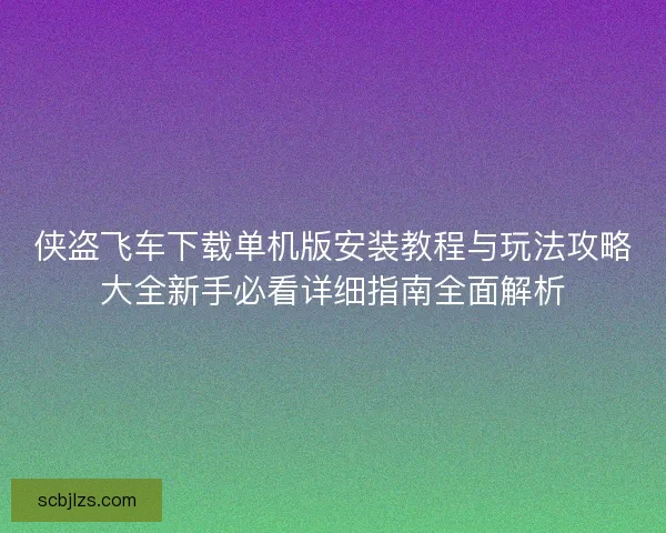 侠盗飞车下载单机版安装教程与玩法攻略大全新手必看详细指南全面解析 侠盗飞车下载单机版安装教程与玩法攻略大全新手必看详细指南全面解析